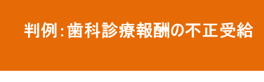 歯科診療報酬の不正受給と返還請求 歯科診療報酬の不正受給と返還請求